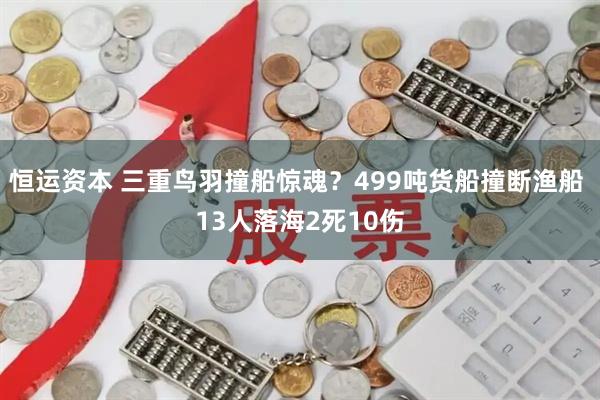 恒运资本 三重鸟羽撞船惊魂？499吨货船撞断渔船 13人落海2死10伤