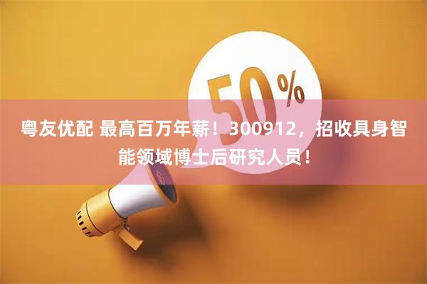 粤友优配 最高百万年薪！300912，招收具身智能领域博士后研究人员！