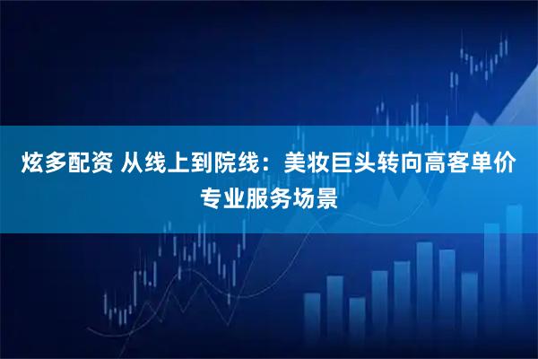炫多配资 从线上到院线：美妆巨头转向高客单价专业服务场景