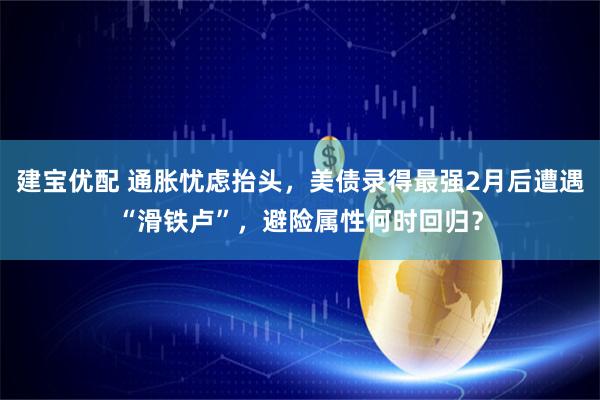 建宝优配 通胀忧虑抬头，美债录得最强2月后遭遇“滑铁卢”，避险属性何时回归？