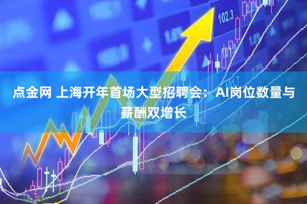 点金网 上海开年首场大型招聘会：AI岗位数量与薪酬双增长