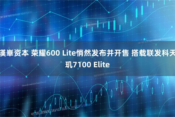 漢崋资本 荣耀600 Lite悄然发布并开售 搭载联发科天玑7100 Elite