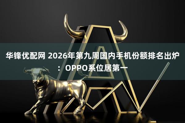 华锋优配网 2026年第九周国内手机份额排名出炉：OPPO系位居第一