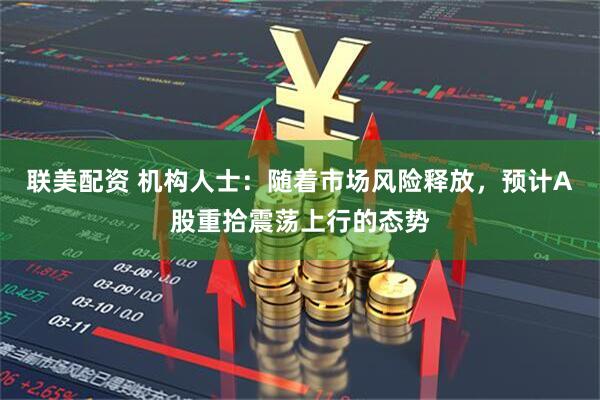 联美配资 机构人士：随着市场风险释放，预计A股重拾震荡上行的态势