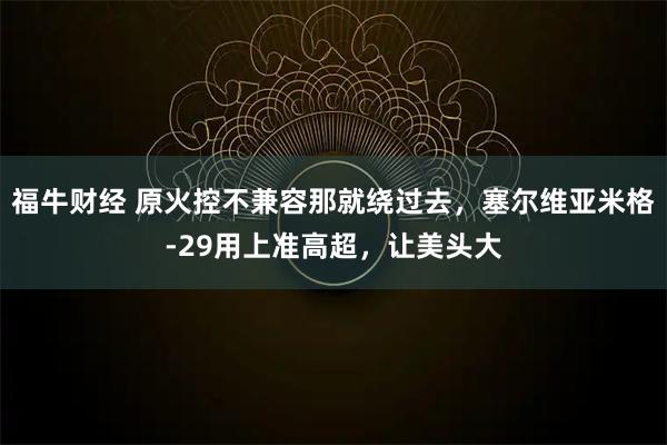福牛财经 原火控不兼容那就绕过去，塞尔维亚米格-29用上准高超，让美头大