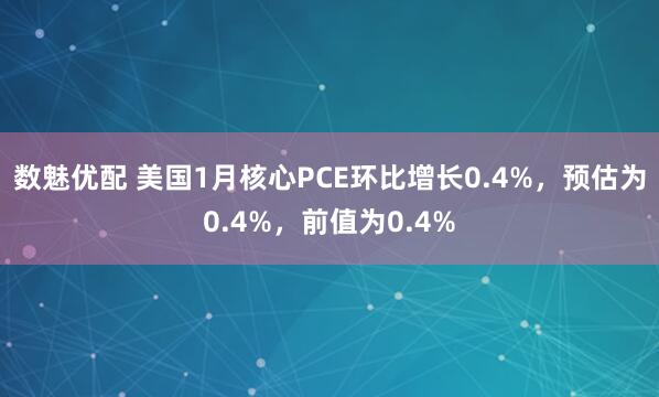 数魅优配 美国1月核心PCE环比增长0.4%，预估为0.4%，前值为0.4%