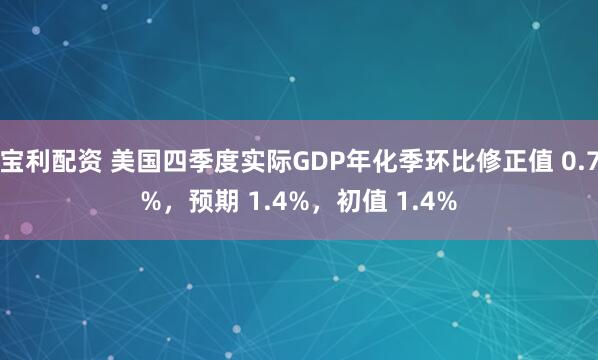 宝利配资 美国四季度实际GDP年化季环比修正值 0.7%，预期 1.4%，初值 1.4%