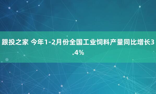 跟投之家 今年1-2月份全国工业饲料产量同比增长3.4%
