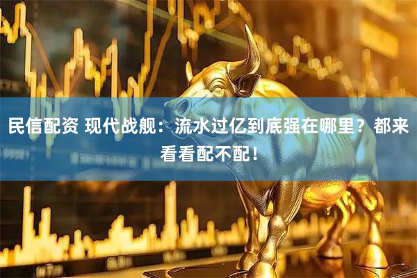 民信配资 现代战舰：流水过亿到底强在哪里？都来看看配不配！