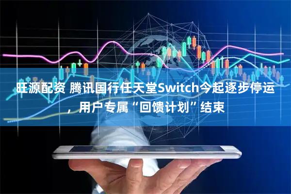 旺源配资 腾讯国行任天堂Switch今起逐步停运，用户专属“回馈计划”结束