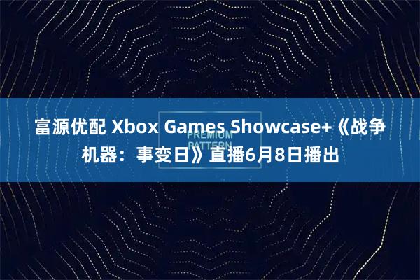 富源优配 Xbox Games Showcase+《战争机器：事变日》直播6月8日播出
