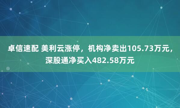 卓信速配 美利云涨停，机构净卖出105.73万元，深股通净买入482.58万元