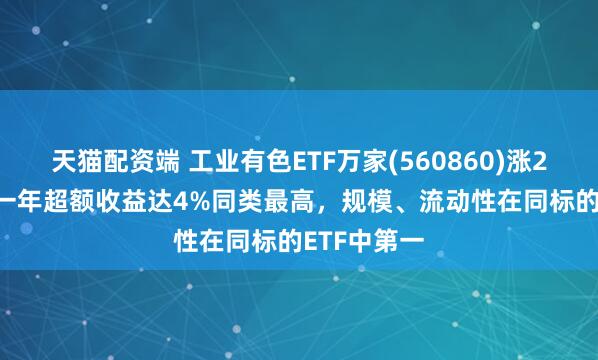 天猫配资端 工业有色ETF万家(560860)涨2.53%，近一年超额收益达4%同类最高，规模、流动性在同标的ETF中第一