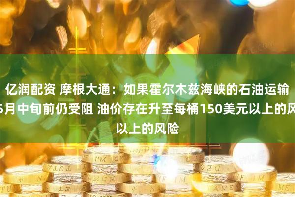 亿润配资 摩根大通：如果霍尔木兹海峡的石油运输在5月中旬前仍受阻 油价存在升至每桶150美元以上的风险