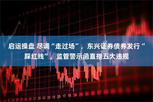启运操盘 尽调“走过场”，东兴证券债券发行“踩红线”，监管警示函直指五大违规