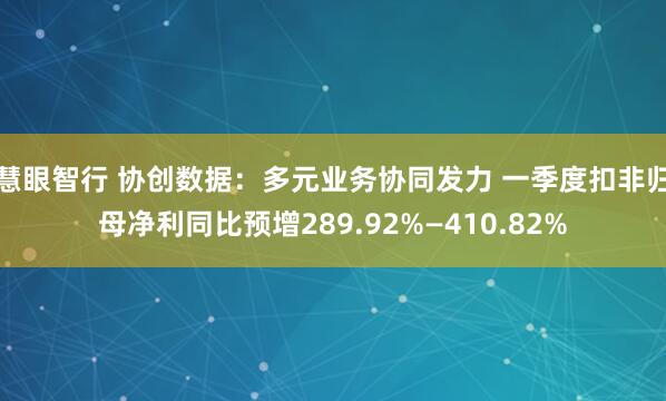 慧眼智行 协创数据：多元业务协同发力 一季度扣非归母净利同比预增289.92%—410.82%