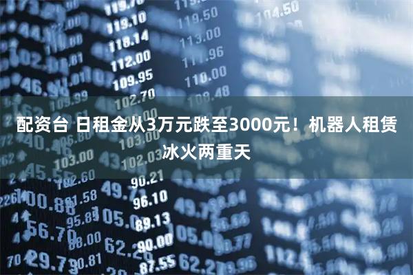 配资台 日租金从3万元跌至3000元！机器人租赁冰火两重天
