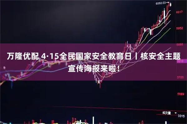 万隆优配 4·15全民国家安全教育日丨核安全主题宣传海报来啦！