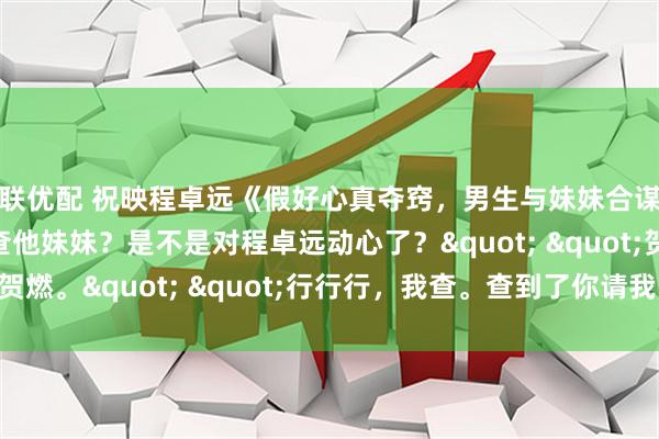 久联优配 祝映程卓远《假好心真夺窍，男生与妹妹合谋害我》"你要查他妹妹？是不是对程卓远动心了？" "贺燃。" "行行行，我查。查到了你请我吃烤肉。"