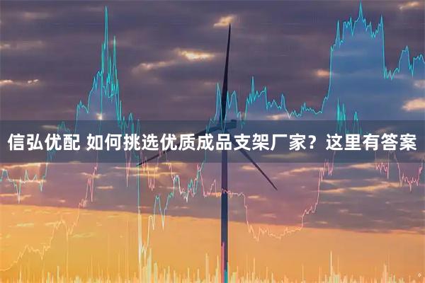 信弘优配 如何挑选优质成品支架厂家？这里有答案