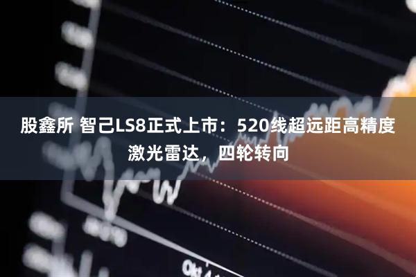 股鑫所 智己LS8正式上市：520线超远距高精度激光雷达，四轮转向