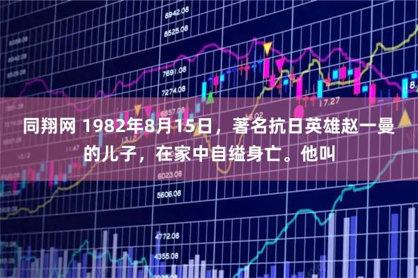 同翔网 1982年8月15日，著名抗日英雄赵一曼的儿子，在家中自缢身亡。他叫
