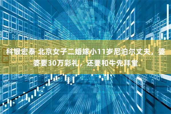 科银宏泰 北京女子二婚嫁小11岁尼泊尔丈夫，婆婆要30万彩礼，还要和牛先拜堂
