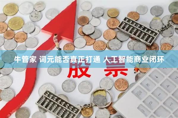 牛管家 词元能否真正打通 人工智能商业闭环
