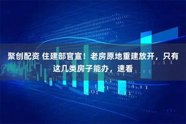 聚创配资 住建部官宣！老房原地重建放开，只有这几类房子能办，速看