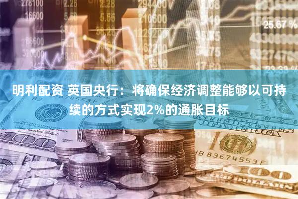 明利配资 英国央行：将确保经济调整能够以可持续的方式实现2%的通胀目标