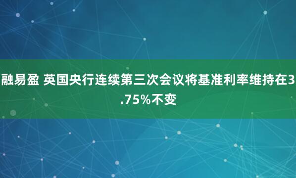 融易盈 英国央行连续第三次会议将基准利率维持在3.75%不变
