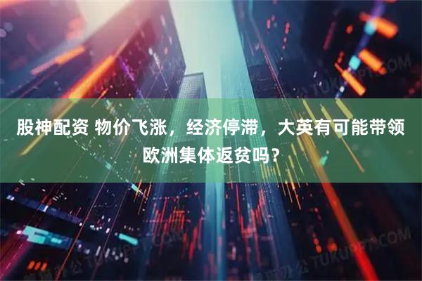 股神配资 物价飞涨，经济停滞，大英有可能带领欧洲集体返贫吗？