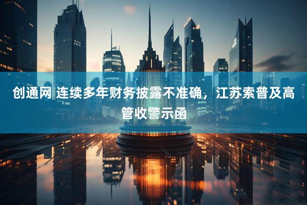 创通网 连续多年财务披露不准确，江苏索普及高管收警示函