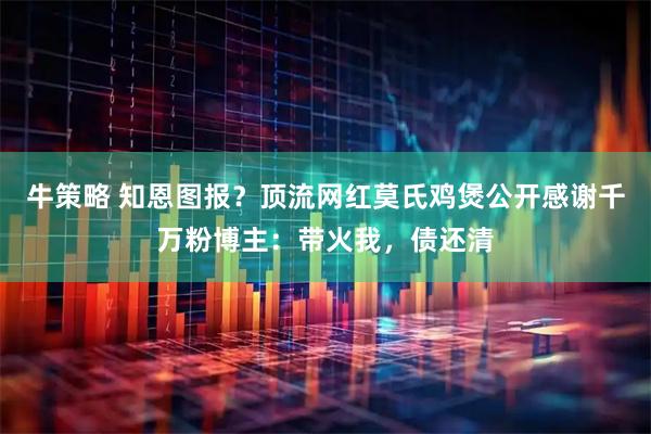 牛策略 知恩图报？顶流网红莫氏鸡煲公开感谢千万粉博主：带火我，债还清