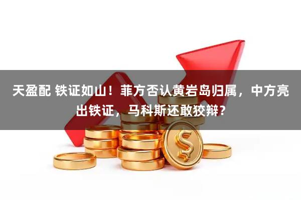 天盈配 铁证如山！菲方否认黄岩岛归属，中方亮出铁证，马科斯还敢狡辩？