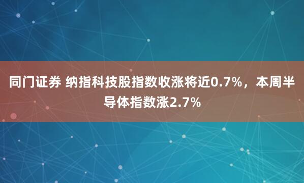同门证券 纳指科技股指数收涨将近0.7%，本周半导体指数涨2.7%