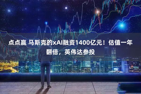 点点赢 马斯克的xAI融资1400亿元！估值一年翻倍，英伟达参投