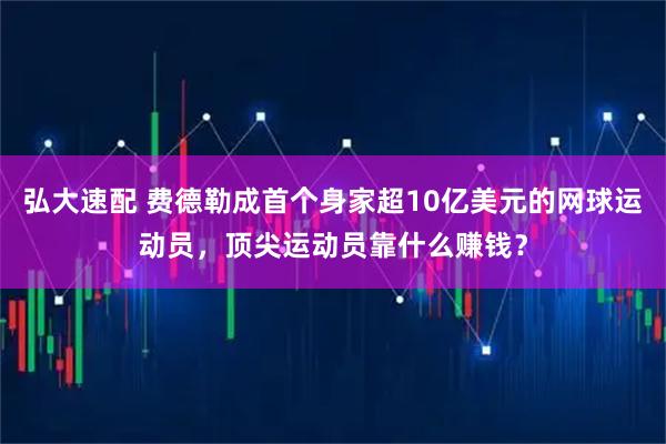 弘大速配 费德勒成首个身家超10亿美元的网球运动员，顶尖运动员靠什么赚钱？
