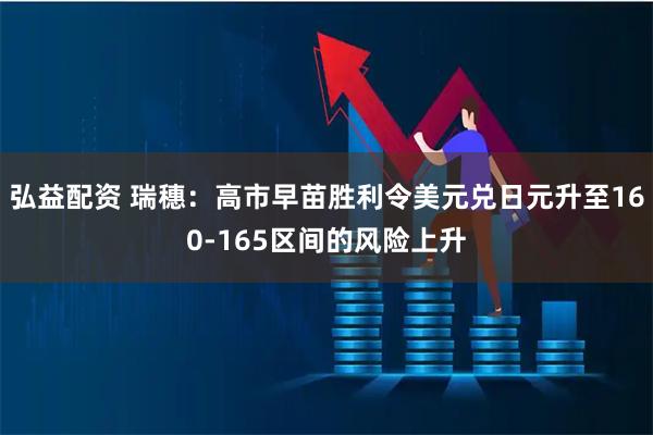 弘益配资 瑞穗：高市早苗胜利令美元兑日元升至160-165区间的风险上升