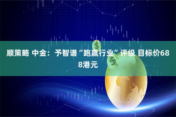 顺策略 中金：予智谱“跑赢行业”评级 目标价688港元