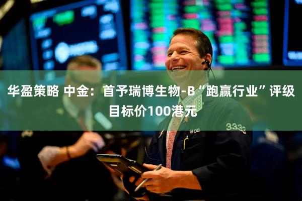 华盈策略 中金：首予瑞博生物-B“跑赢行业”评级 目标价100港元