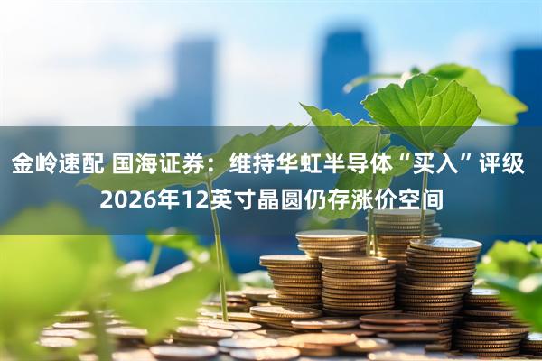 金岭速配 国海证券：维持华虹半导体“买入”评级 2026年12英寸晶圆仍存涨价空间