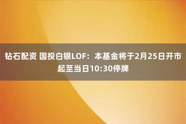 钻石配资 国投白银LOF：本基金将于2月25日开市起至当日10:30停牌