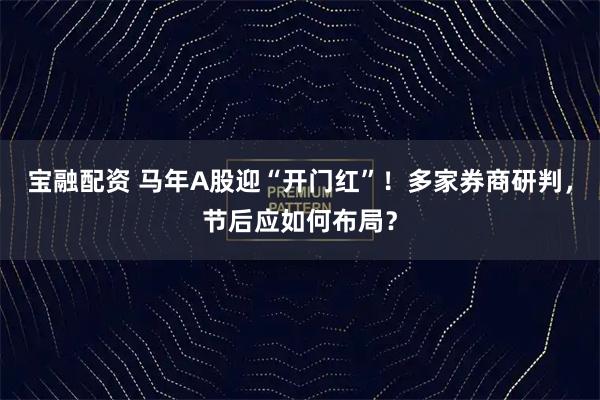 宝融配资 马年A股迎“开门红”！多家券商研判，节后应如何布局？