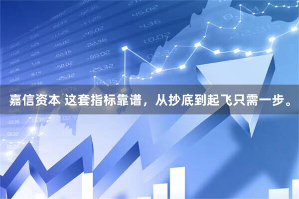 嘉信资本 这套指标靠谱，从抄底到起飞只需一步。
