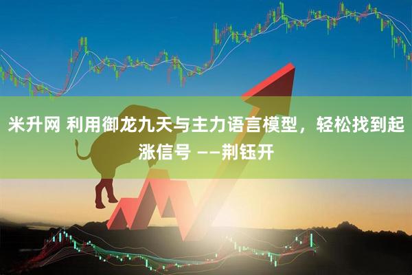 米升网 利用御龙九天与主力语言模型，轻松找到起涨信号 ——荆钰开