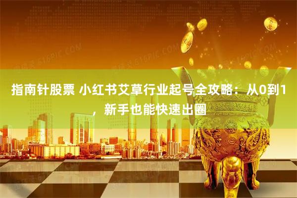 指南针股票 小红书艾草行业起号全攻略：从0到1，新手也能快速出圈