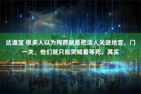 达道宝 很多人以为殉葬就是把活人关进地宫，门一关，他们就只能哭喊着等死，其实