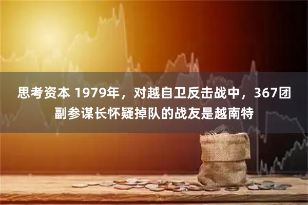 思考资本 1979年，对越自卫反击战中，367团副参谋长怀疑掉队的战友是越南特