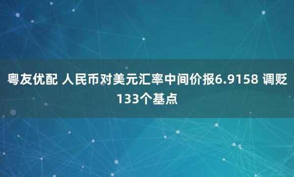 粤友优配 人民币对美元汇率中间价报6.9158 调贬133个基点